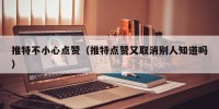 推特不小心点赞（推特点赞又取消别人知道吗）