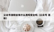 公众号涨粉丝有什么用吗安全吗（公众号 涨粉）