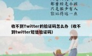 收不到Twitter的验证码怎么办（收不到twitter短信验证码）