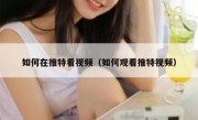 如何在推特看视频（如何观看推特视频）