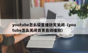 youtube怎么设置播放完关闭（youtube怎么关闭首页自动播放）