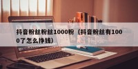 抖音粉丝粉丝1000粉（抖音粉丝有1000了怎么挣钱）