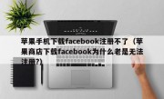 苹果手机下载facebook注册不了（苹果商店下载facebook为什么老是无法注册?）