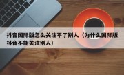 抖音国际版怎么关注不了别人（为什么国际版抖音不能关注别人）
