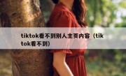 tiktok看不到别人主页内容（tik tok看不到）