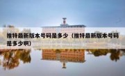 推特最新版本号码是多少（推特最新版本号码是多少啊）