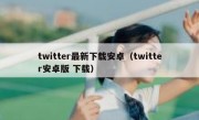 twitter最新下载安卓（twitter安卓版 下载）