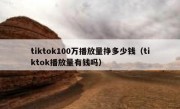 tiktok100万播放量挣多少钱（tiktok播放量有钱吗）