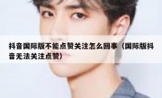 抖音国际版不能点赞关注怎么回事（国际版抖音无法关注点赞）
