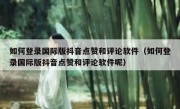 如何登录国际版抖音点赞和评论软件（如何登录国际版抖音点赞和评论软件呢）