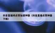 抖音直播间点赞加速神器（抖音直播点赞神器下载）
