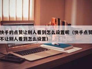 快手的点赞让别人看到怎么设置呢（快手点赞不让别人看到怎么设置）
