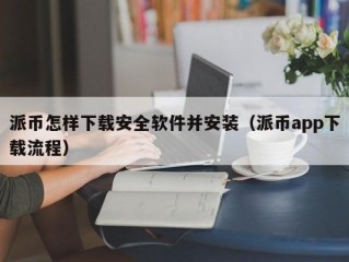 派币怎样下载安全软件并安装（派币app下载流程）