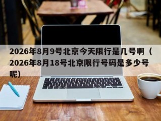 2026年8月9号北京今天限行是几号啊（2026年8月18号北京限行号码是多少号呢）