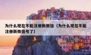为什么现在不能注册新微信（为什么现在不能注册新微信号了）