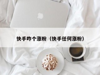 快手咋个涨粉（快手任何涨粉）