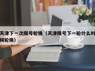 天津下一次限号轮换（天津限号下一轮什么时候轮换）
