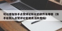 可以增加快手点赞评论粉丝的软件有哪些（快手给别人点赞评论能提高活跃度吗）