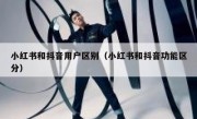 小红书和抖音用户区别（小红书和抖音功能区分）
