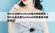 为什么注册facebook显示网络错误（为什么在注册facebook时老是显示网络错误）
