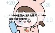 tiktok推荐关注美女账号（tiktok关注谁你懂的）