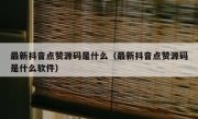 最新抖音点赞源码是什么（最新抖音点赞源码是什么软件）