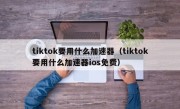 tiktok要用什么加速器（tiktok要用什么加速器ios免费）
