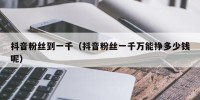 抖音粉丝到一千（抖音粉丝一千万能挣多少钱呢）
