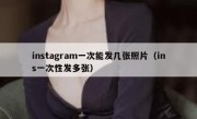 instagram一次能发几张照片（ins一次性发多张）