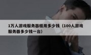 1万人游戏服务器租用多少钱（100人游戏服务器多少钱一台）