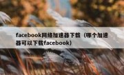 facebook网络加速器下载（哪个加速器可以下载facebook）