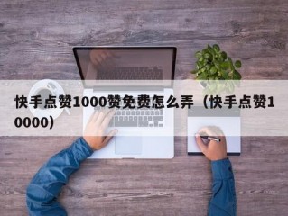 快手点赞1000赞免费怎么弄（快手点赞10000）
