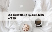 派币最新版本1.42（pi最新1420版本下载）