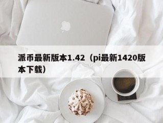 派币最新版本1.42（pi最新1420版本下载）