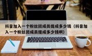 抖音加入一个粉丝团成员提成多少钱（抖音加入一个粉丝团成员提成多少钱啊）