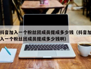 抖音加入一个粉丝团成员提成多少钱（抖音加入一个粉丝团成员提成多少钱啊）