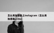 怎么用加速器上instagram（怎么用加速器上ins）