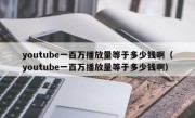 youtube一百万播放量等于多少钱啊（youtube一百万播放量等于多少钱啊）