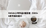 tiktok上传作品0播放量（tiktok新号播放量0）