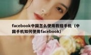 facebook中国怎么使用教程手机（中国手机如何使用facebook）