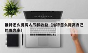 推特怎么提高人气和收益（推特怎么提高自己的曝光率）