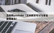 怎样刷youtube（怎样刷牙可以让牙齿变得更白）