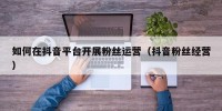 如何在抖音平台开展粉丝运营（抖音粉丝经营）