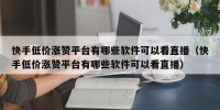 快手低价涨赞平台有哪些软件可以看直播（快手低价涨赞平台有哪些软件可以看直播）