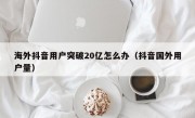 海外抖音用户突破20亿怎么办（抖音国外用户量）