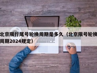 北京限行尾号轮换周期是多久（北京限号轮换周期2024规定）