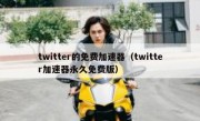 twitter的免费加速器（twitter加速器永久免费版）