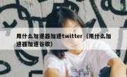用什么加速器加速twitter（用什么加速器加速谷歌）