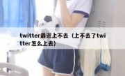 twitter最近上不去（上不去了twitter怎么上去）