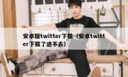 安卓版twitter下载（安卓twitter下载了进不去）